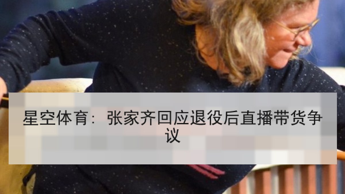 星空体育: 张家齐回应退役后直播带货争议