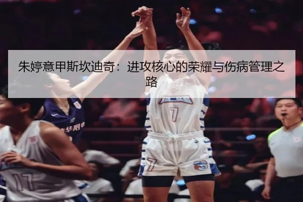 朱婷意甲斯坎迪奇：进攻核心的荣耀与伤病管理之路