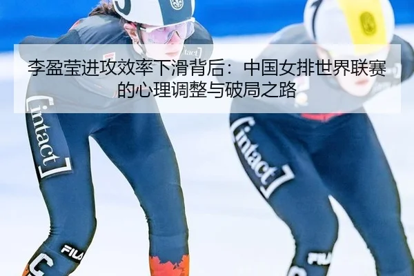 李盈莹进攻效率下滑背后：中国女排世界联赛的心理调整与破局之路