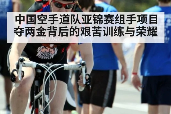中国空手道队亚锦赛组手项目夺两金背后的艰苦训练与荣耀