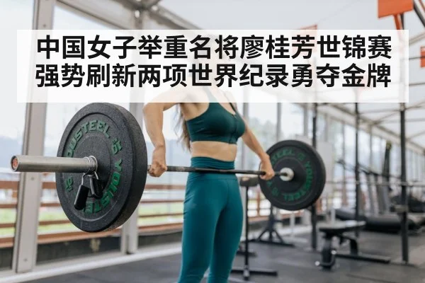 中国女子举重名将廖桂芳世锦赛强势刷新两项世界纪录勇夺金牌