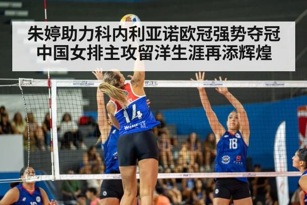 朱婷助力科内利亚诺欧冠强势夺冠 中国女排主攻留洋生涯再添辉煌
