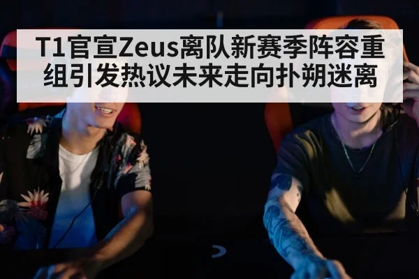 T1官宣Zeus离队新赛季阵容重组引发热议未来走向扑朔迷离