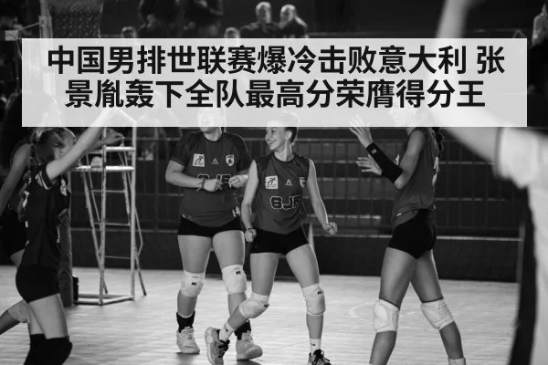 中国男排世联赛爆冷击败意大利 张景胤轰下全队最高分荣膺得分王