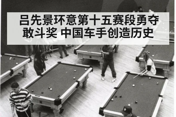 吕先景环意第十五赛段勇夺敢斗奖 中国车手创造历史