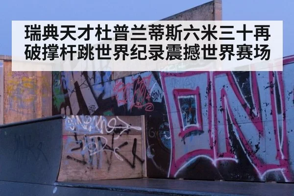 瑞典天才杜普兰蒂斯六米三十再破撑杆跳世界纪录震撼世界赛场