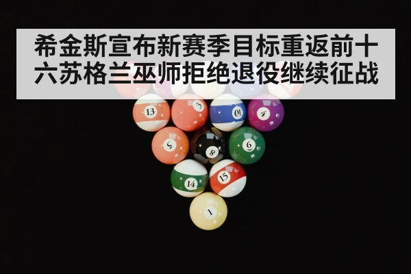 希金斯宣布新赛季目标重返前十六苏格兰巫师拒绝退役继续征战