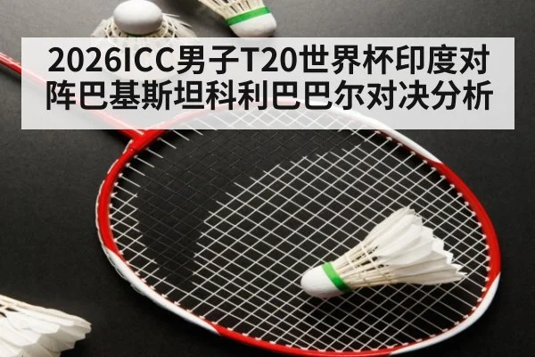 2026ICC男子T20世界杯印度对阵巴基斯坦科利巴巴尔对决分析