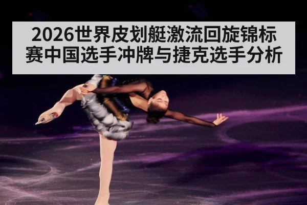 2026世界皮划艇激流回旋锦标赛中国选手冲牌与捷克选手分析