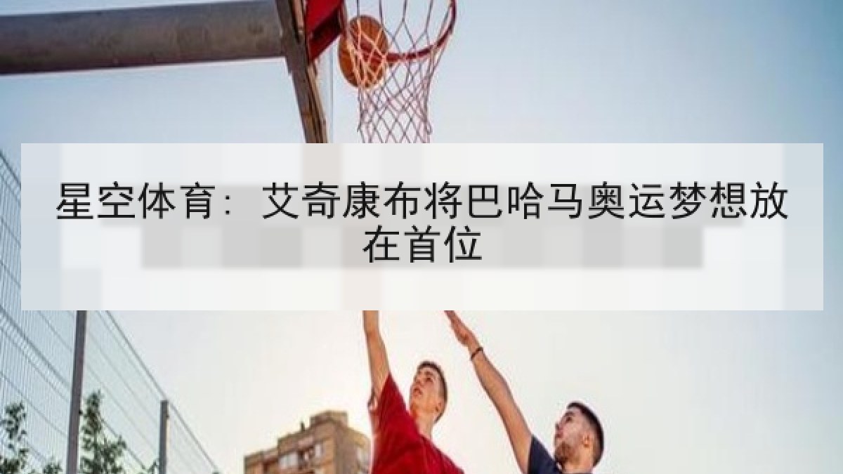 星空体育: 艾奇康布将巴哈马奥运梦想放在首位